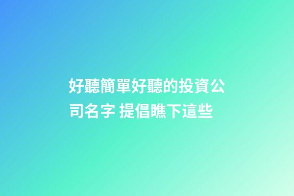 好聽簡單好聽的投資公司名字 提倡瞧下這些